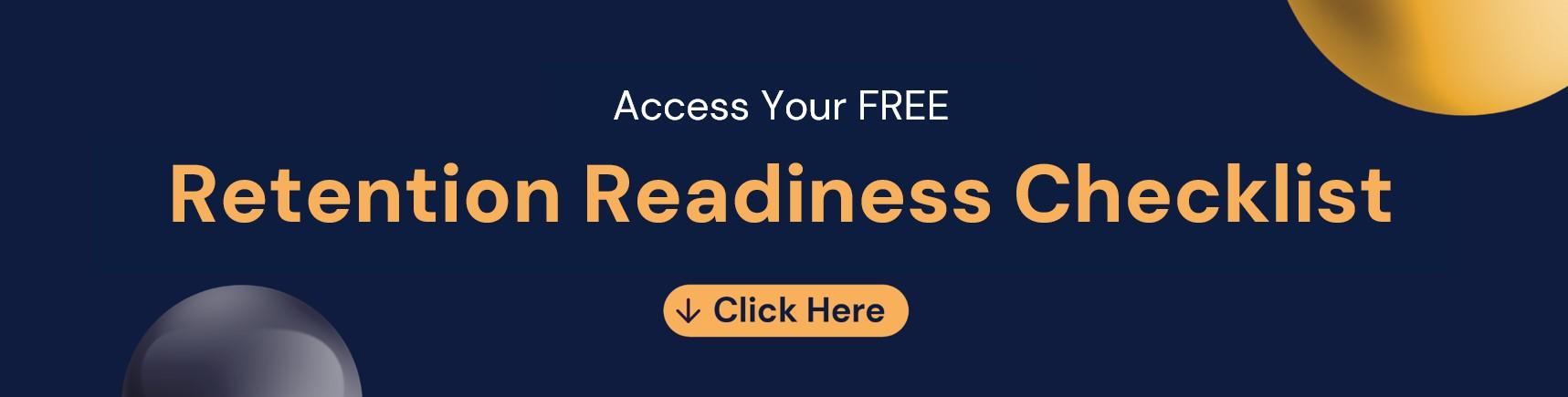 retention readiness checklist banner Dark blue banner featuring the message: 'Access Your FREE Retention Readiness Checklist' in bold white and orange text. Below, a rounded orange button with a downward arrow icon reads 'Click Here'. Decorative gradient spheres in yellow and grey add a modern, polished design element to the corners of the banner
